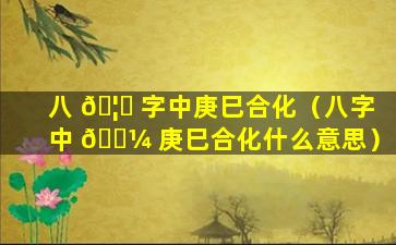 八 🦄 字中庚巳合化（八字中 🐼 庚巳合化什么意思）